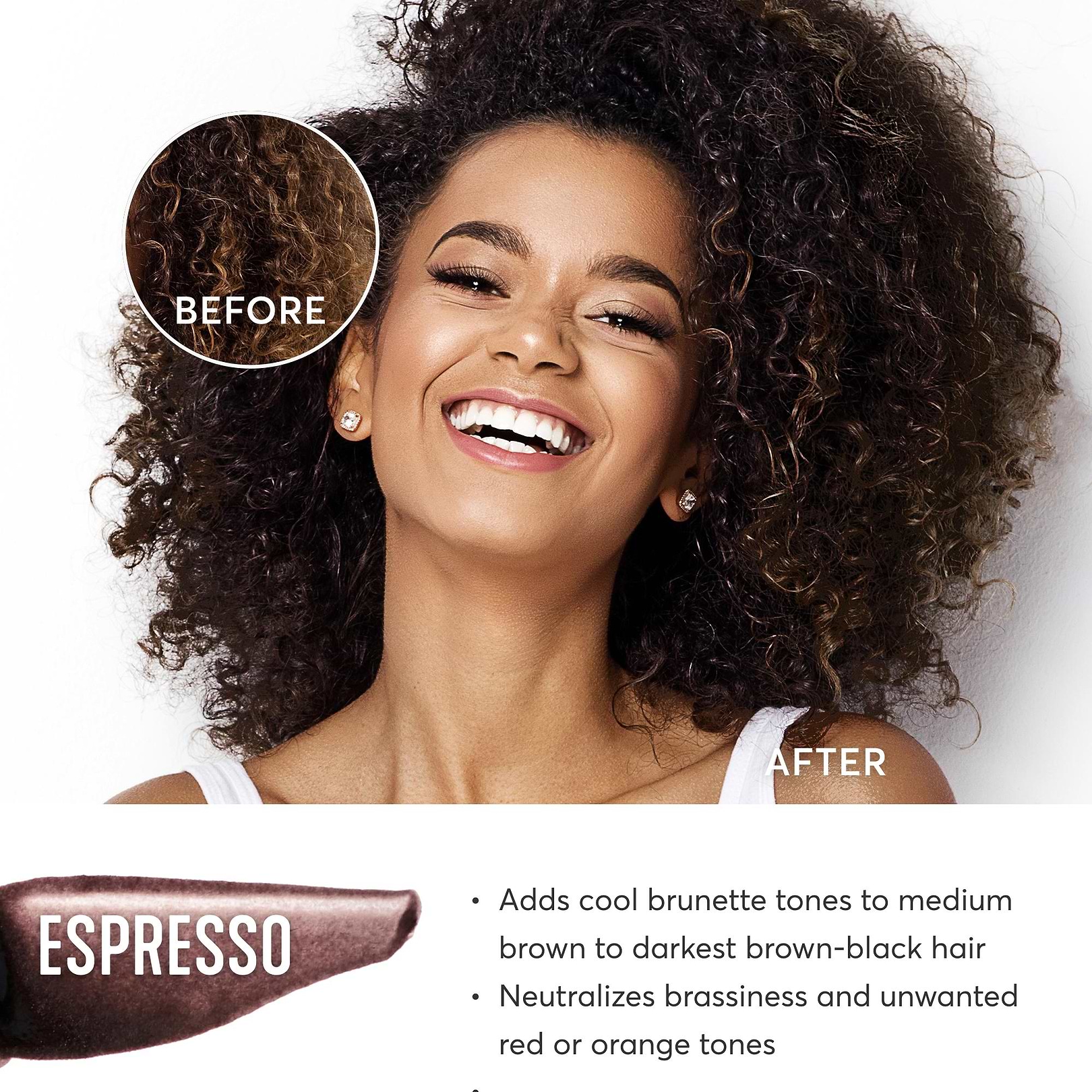 Espresso adds cool brunette tones to medium brown to darkest brown-black hair. Neutralizes brassiness and unwated red or orange tones