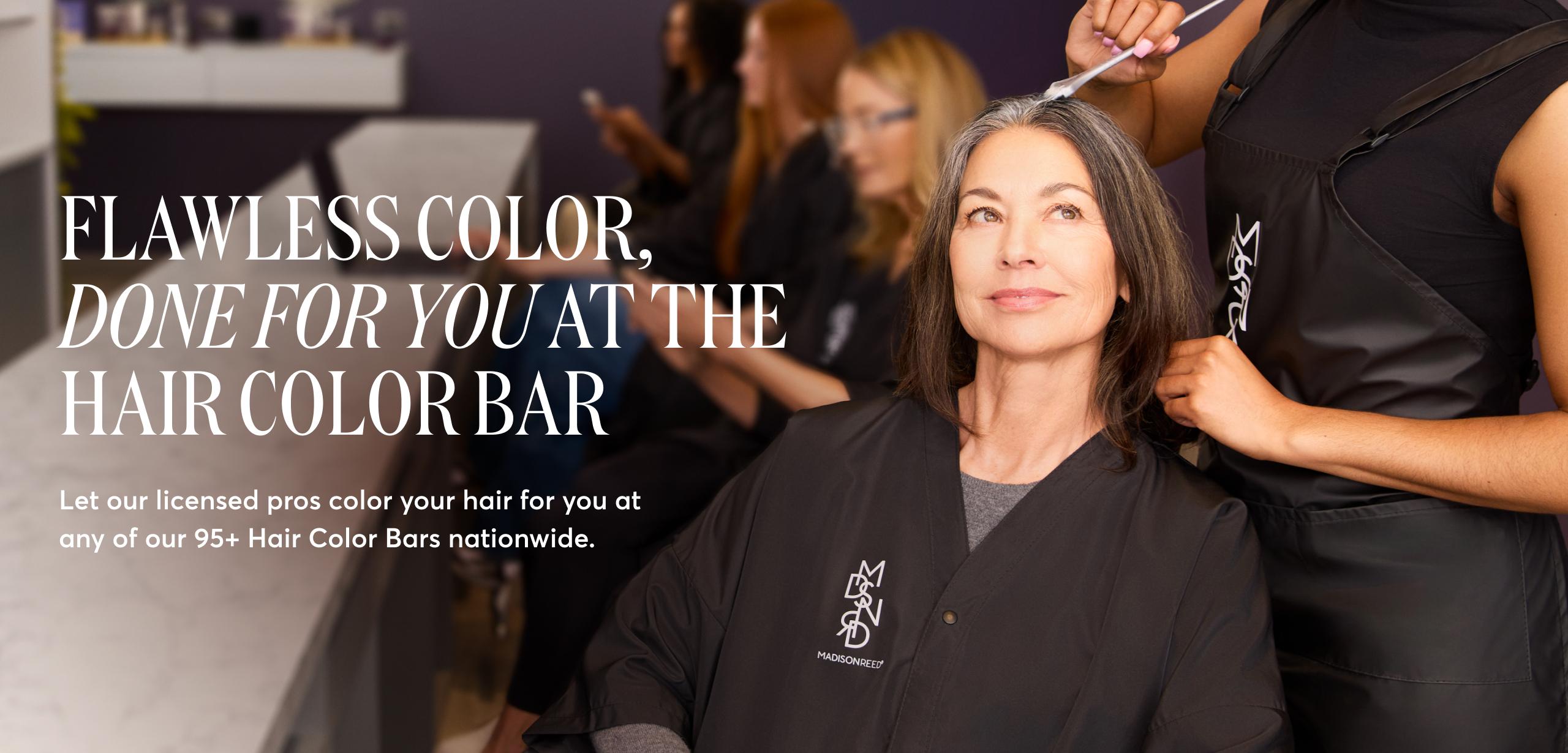 Flawless color, done for you at the hair color bar. Let our licensed pros color your hair for you at any of our 95+ Hair Color Bars nationwide